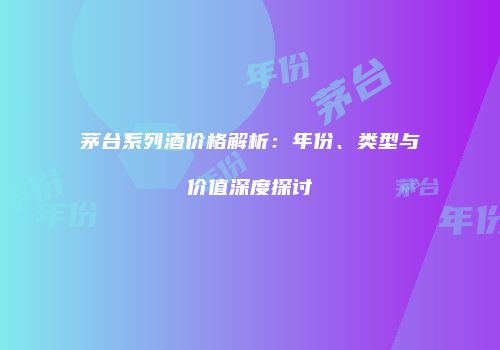 茅台系列酒价格解析：年份、类型与价值深度探讨