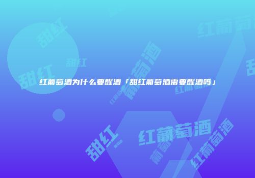 红葡萄酒为什么要醒酒「甜红葡萄酒需要醒酒吗」