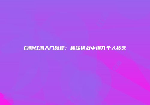 自酿红酒入门教程：趣味挑战中提升个人技艺