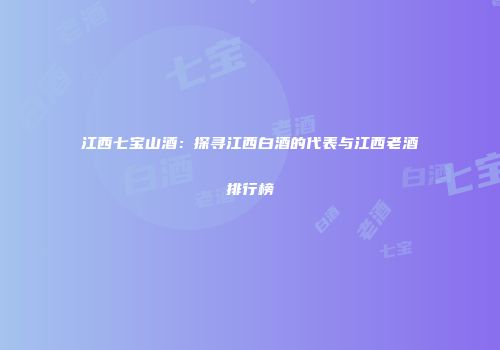 江西七宝山酒：探寻江西白酒的代表与江西老酒排行榜