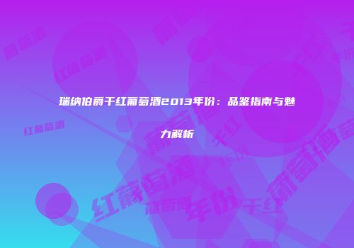 瑞纳伯爵干红葡萄酒2013年份：品鉴指南与魅力解析