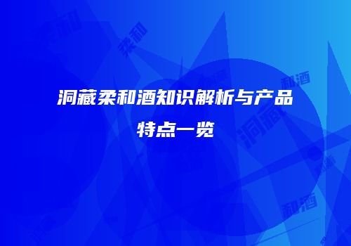 洞藏柔和酒知识解析与产品特点一览