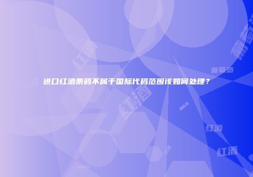 进口红酒条码不属于国际代码范围该如何处理？
