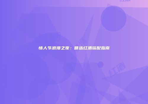 情人节浪漫之夜：精选红酒搭配指南
