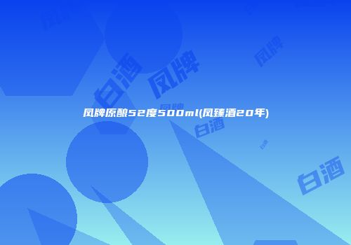 凤牌原酿52度500ml(凤臻酒20年)