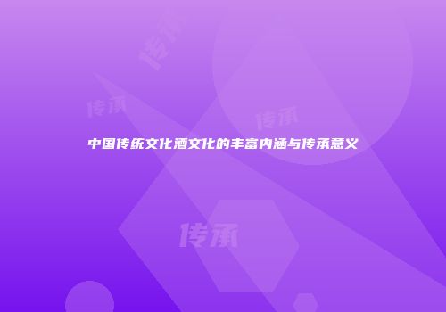 中国传统文化酒文化的丰富内涵与传承意义