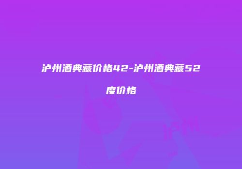 泸州酒典藏价格42-泸州酒典藏52度价格