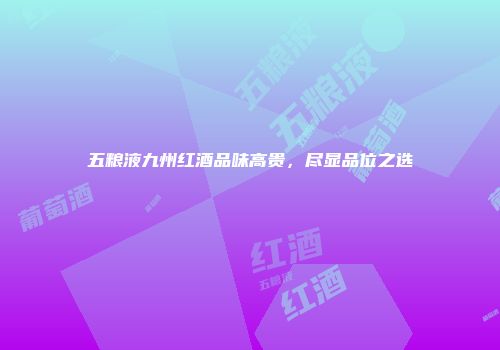 五粮液九州红酒品味高贵，尽显品位之选