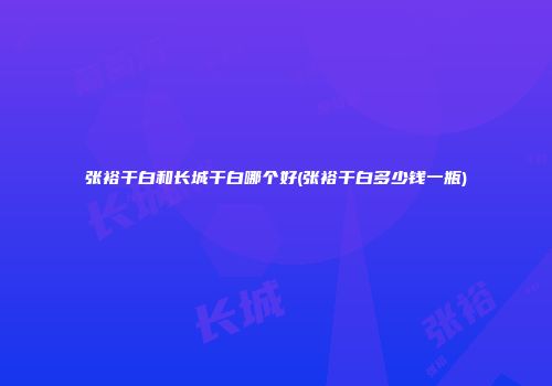 张裕干白和长城干白哪个好(张裕干白多少钱一瓶)