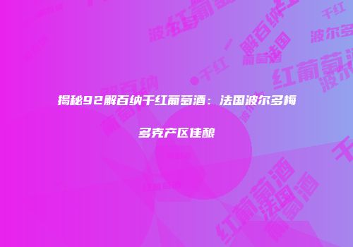 揭秘92解百纳干红葡萄酒：法国波尔多梅多克产区佳酿