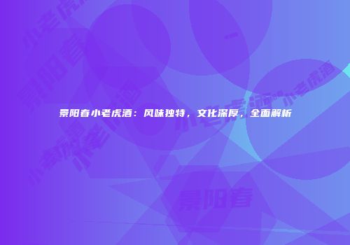 景阳春小老虎酒：风味独特，文化深厚，全面解析