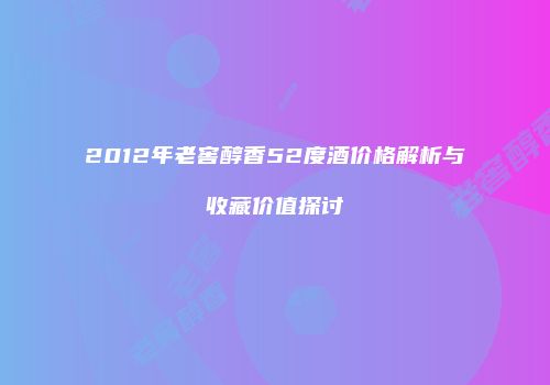 2012年老窖醇香52度酒价格解析与收藏价值探讨