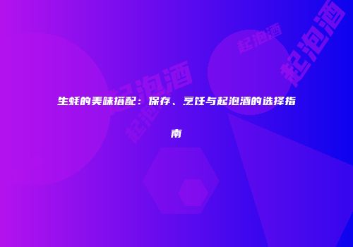 生蚝的美味搭配：保存、烹饪与起泡酒的选择指南