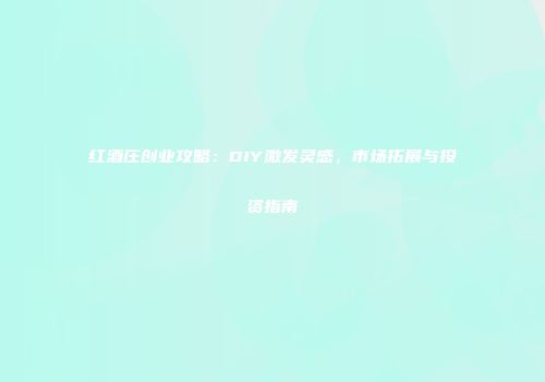 红酒庄创业攻略：DIY激发灵感，市场拓展与投资指南