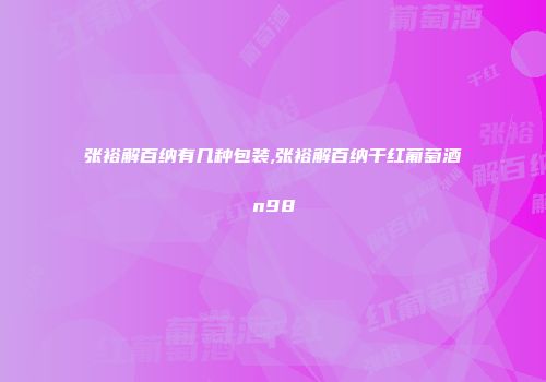 张裕解百纳有几种包装,张裕解百纳干红葡萄酒n98