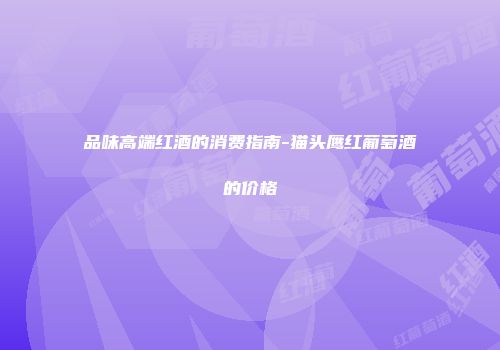 品味高端红酒的消费指南-猫头鹰红葡萄酒的价格