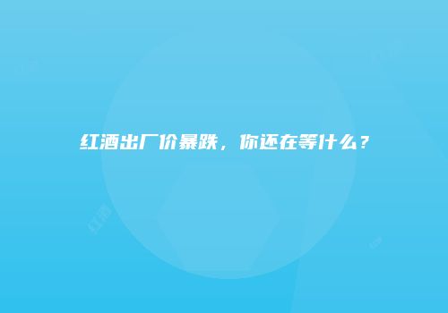 红酒出厂价暴跌，你还在等什么？