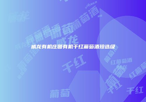 威龙有机庄园有机干红葡萄酒珍选级