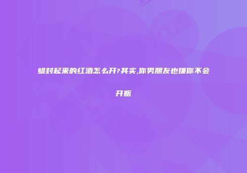 蜡封起来的红酒怎么开?其实,你男朋友也嫌你不会开瓶