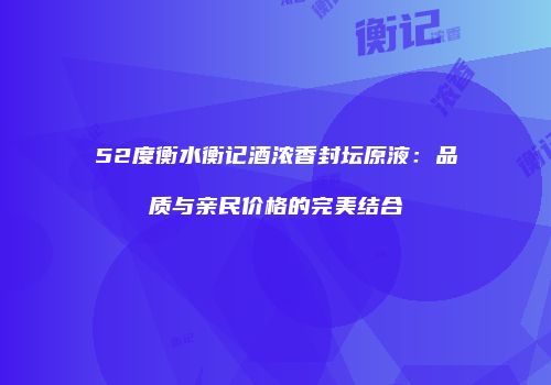 52度衡水衡记酒浓香封坛原液：品质与亲民价格的完美结合