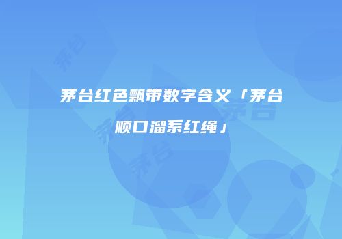 茅台红色飘带数字含义「茅台顺口溜系红绳」