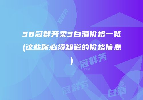 38冠群芳柔3白酒价格一览(这些你必须知道的价格信息)