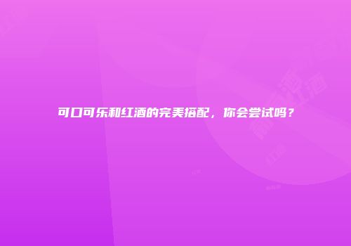 可口可乐和红酒的完美搭配，你会尝试吗？