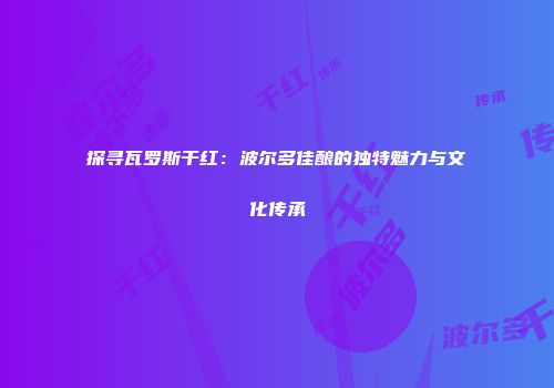 探寻瓦罗斯干红：波尔多佳酿的独特魅力与文化传承