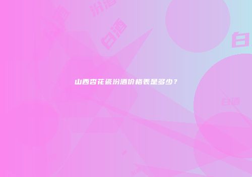山西杏花瓷汾酒价格表是多少？