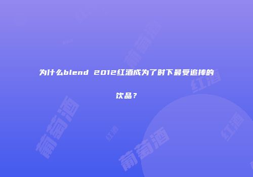 为什么blend 2012红酒成为了时下最受追捧的饮品？