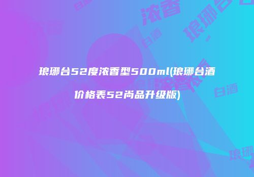 琅琊台52度浓香型500ml(琅琊台酒价格表52尚品升级版)