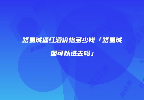 路易城堡红酒价格多少钱「路易城堡可以进去吗」