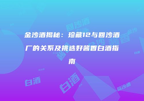 金沙酒揭秘：珍藏12与回沙酒厂的关系及挑选好酱香白酒指南