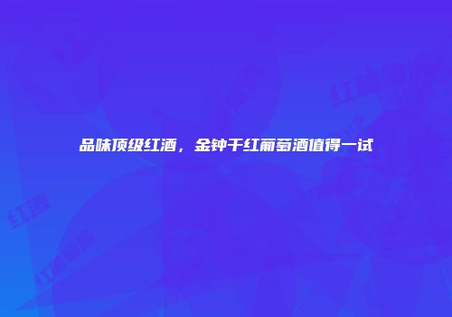 品味顶级红酒，金钟干红葡萄酒值得一试