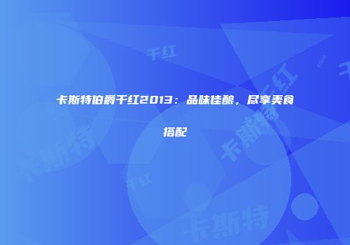 卡斯特伯爵干红2013：品味佳酿，尽享美食搭配