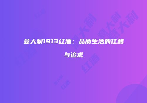意大利1913红酒：品质生活的佳酿与追求
