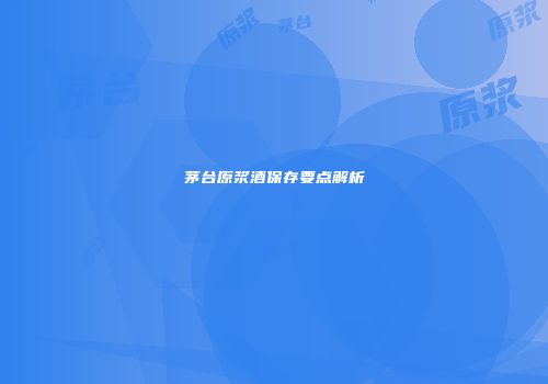 茅台原浆酒保存要点解析