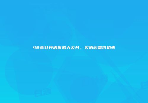 42蓝牡丹酒价格大公开，买酒必备价格表