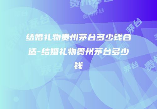 结婚礼物贵州茅台多少钱合适-结婚礼物贵州茅台多少钱