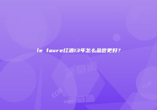 le faure红酒13年怎么品尝更好？