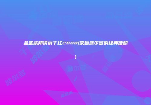 品鉴威邦侯爵干红2008(来自波尔多的经典佳酿)