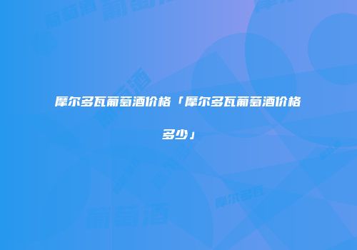 摩尔多瓦葡萄酒价格「摩尔多瓦葡萄酒价格多少」