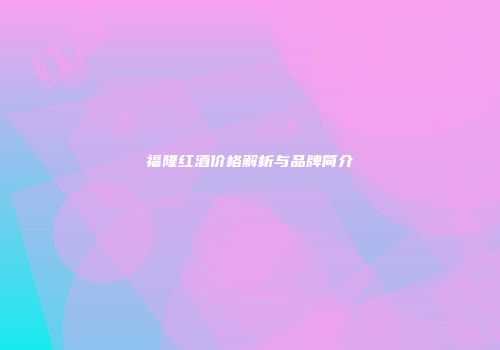 福隆红酒价格解析与品牌简介