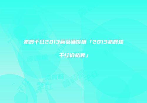 赤霞干红2013葡萄酒价格「2013赤霞珠干红价格表」