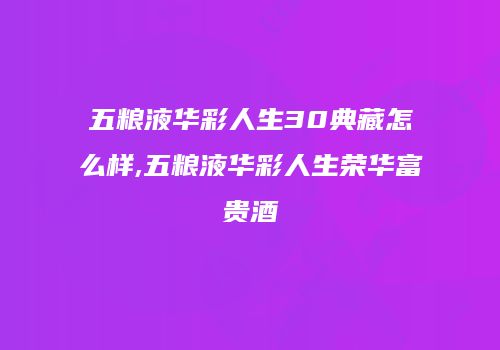 五粮液华彩人生30典藏怎么样,五粮液华彩人生荣华富贵酒