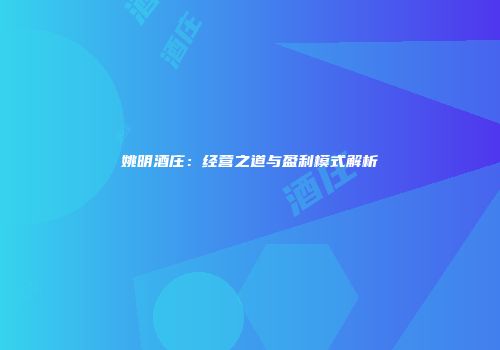 姚明酒庄：经营之道与盈利模式解析