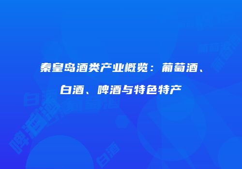 秦皇岛酒类产业概览：葡萄酒、白酒、啤酒与特色特产