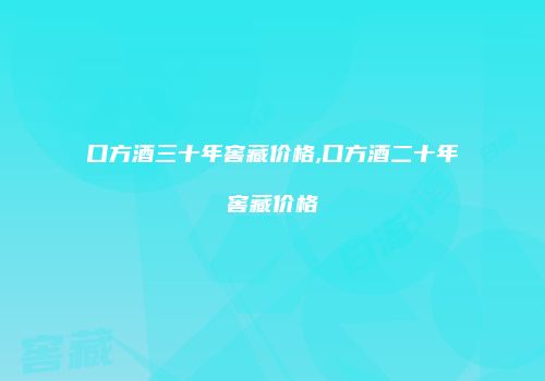 口方酒三十年窖藏价格,口方酒二十年窖藏价格
