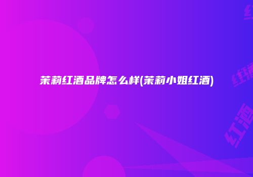 茉莉红酒品牌怎么样(茉莉小姐红酒)