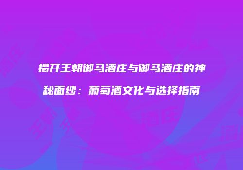 揭开王朝御马酒庄与御马酒庄的神秘面纱：葡萄酒文化与选择指南